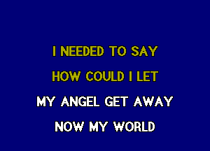 I NEEDED TO SAY

HOW COULD I LET
MY ANGEL GET AWAY
NOW MY WORLD