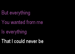 But everything

You wanted from me

Is everything

That I could never be