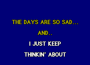 THE DAYS ARE SO SAD...

AND..
I JUST KEEP
THINKIN' ABOUT