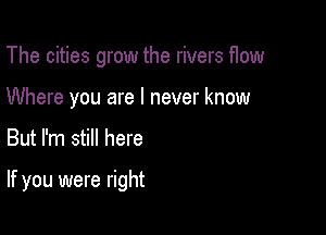 The cities grow the rivers flow
Where you are I never know

But I'm still here

If you were right
