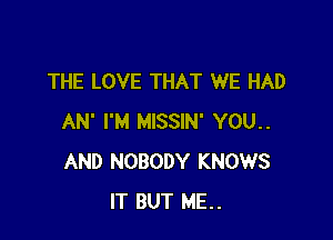 THE LOVE THAT WE HAD

AN' I'M MISSIN' YOU..
AND NOBODY KNOWS
IT BUT ME..