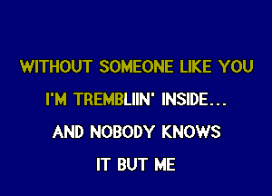 WITHOUT SOMEONE LIKE YOU

I'M TREMBLIIN' INSIDE...
AND NOBODY KNOWS
IT BUT ME