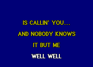 IS CALLIN' YOU. . .

AND NOBODY KNOWS
IT BUT ME
WELL WELL