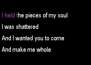 I held the pieces of my soul

I was shattered
And I wanted you to come

And make me whole