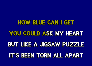 HOWr BLUE CAN I GET
YOU COULD ASK MY HEART
BUT LIKE A JIGSAW PUZZLE
IT'S BEEN TORN ALL APART