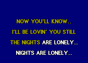 NOW YOU'LL KNOW. .

I'LL BE LOVIN' YOU STILL
THE NIGHTS ARE LONELY..
NIGHTS ARE LONELY..
