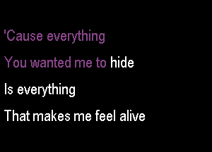 'Cause everything

You wanted me to hide

Is everything

That makes me feel alive
