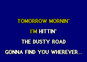 TOMORROW MORNIN'

I'M HITTIN'
THE DUSTY ROAD
GONNA FIND YOU WHEREVER..