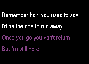 Remember how you used to say

I'd be the one to run away

Once you go you can't return

But I'm still here