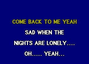 COME BACK TO ME YEAH

SAD WHEN THE
NIGHTS ARE LONELY....
0H ..... YEAH...