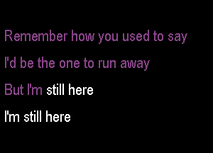 Remember how you used to say

I'd be the one to run away
But I'm still here

I'm still here