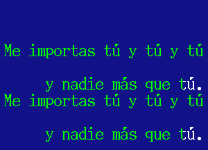 Me importas t0 y t0 y t0

y nadie mys que t6.
Me importas t0 y t0 y t0

y nadie mys que t6.