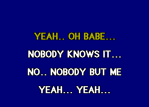 YEAH. . 0H BABE. . .

NOBODY KNOWS IT...
N0.. NOBODY BUT ME
YEAH... YEAH...