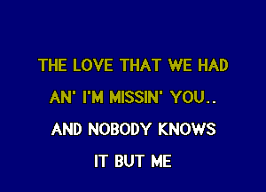 THE LOVE THAT WE HAD

AN' I'M MISSIN' YOU..
AND NOBODY KNOWS
IT BUT ME