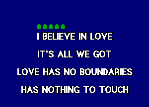 I BELIEVE IN LOVE

IT'S ALL WE GOT
LOVE HAS NO BOUNDARIES
HAS NOTHING TO TOUCH