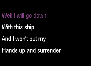 Well I will go down
With this ship

And I won't put my

Hands up and surrender