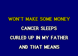 WON'T MAKE SOME MONEY

CANCER SLEEPS
CURLED UP IN MY FATHER
AND THAT MEANS