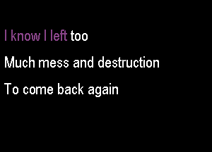 I know I left too

Much mess and destruction

To come back again