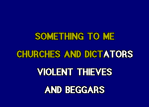 SOMETHING TO ME

CHURCHES AND DICTATORS
VIOLENT THIEVES
AND BEGGARS