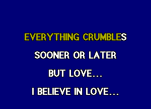 EVERYTHING CRUMBLES

SOONER 0R LATER
BUT LOVE...
I BELIEVE IN LOVE...