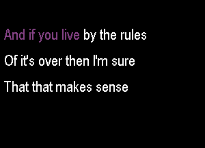 And if you live by the rules

Of it's over then I'm sure

That that makes sense