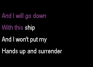 And I will go down
With this ship

And I won't put my

Hands up and surrender