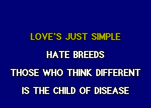 LOVE'S JUST SIMPLE
HATE BREEDS
THOSE WHO THINK DIFFERENT
IS THE CHILD 0F DISEASE