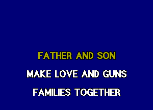 FATHER AND SON
MAKE LOVE AND GUNS
FAMILIES TOGETHER