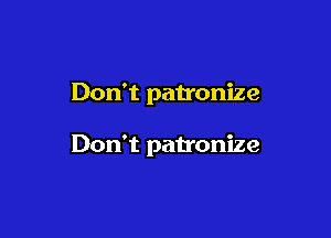 Don't patronize

Don't patronize