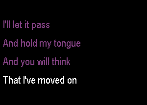 I'll let it pass
And hold my tongue

And you will think

That I've moved on