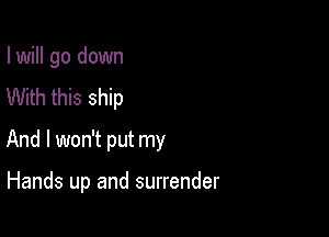 I will go down
With this ship
And I won't put my

Hands up and surrender