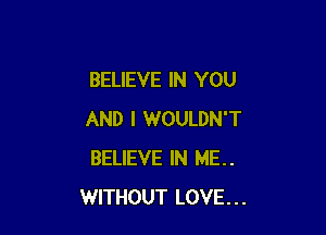BELIEVE IN YOU

AND I WOULDN'T
BELIEVE IN ME..
WITHOUT LOVE...