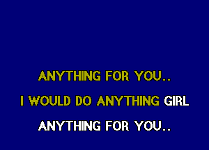 ANYTHING FOR YOU..
I WOULD DO ANYTHING GIRL
ANYTHING FOR YOU..