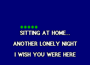 SITTING AT HOME..
ANOTHER LONELY NIGHT
I WISH YOU WERE HERE