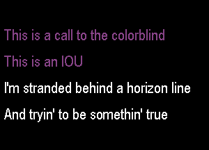 This is a call to the colorblind
This is an IOU

I'm stranded behind a horizon line

And tryin' to be somethin' true