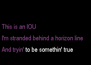 This is an IOU

I'm stranded behind a horizon line

And tryin' to be somethin' true