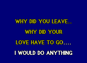 WHY DID YOU LEAVE.

WHY DID YOUR
LOVE HAVE TO 60....
I WOULD DO ANYTHING