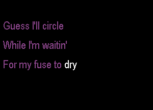 Guess I'll circle

While I'm waitin'

For my fuse to dw