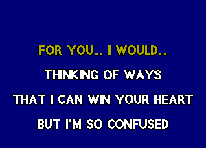 FOR YOU.. I WOULD..

THINKING OF WAYS
THAT I CAN WIN YOUR HEART
BUT I'M SO CONFUSED