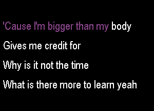 'Cause I'm bigger than my body

Gives me credit for

Why is it not the time

What is there more to learn yeah