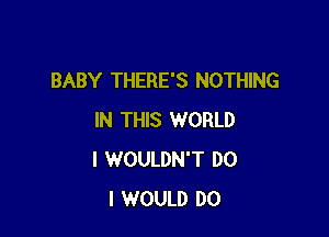 BABY THERE'S NOTHING

IN THIS WORLD
I WOULDN'T DO
I WOULD DO