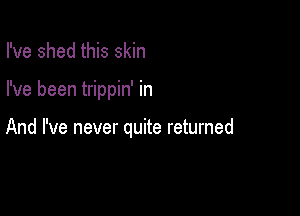 I've shed this skin

I've been trippin' in

And I've never quite returned