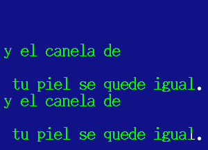 y el canela de

tu piel se quede igual.
y el canela de

tu piel se quede igual.