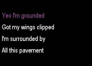 Yes I'm grounded

Got my wings clipped

I'm surrounded by

All this pavement