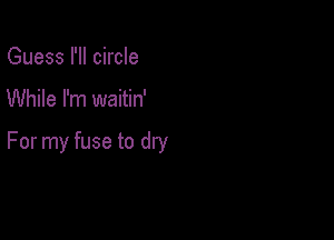 Guess I'll circle

While I'm waitin'

For my fuse to dw