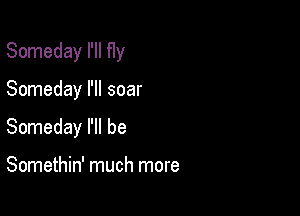 Someday I'll fly

Someday I'll soar

Someday I'll be

Somethin' much more