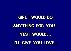 GIRL I WOULD DO

ANYTHING FOR YOU..
YES I WOULD...
I'LL GIVE YOU LOVE..