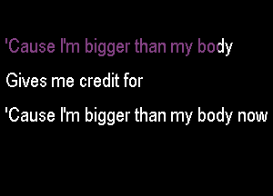 'Cause I'm bigger than my body

Gives me credit for

'Cause I'm bigger than my body now