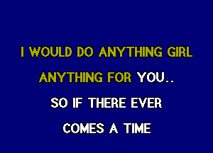 I WOULD DO ANYTHING GIRL

ANYTHING FOR YOU..
SO IF THERE EVER
COMES A TIME