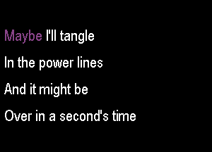 Maybe I'll tangle

In the power lines
And it might be

Over in a second's time